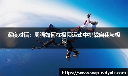 深度对话：周强如何在极限运动中挑战自我与极限