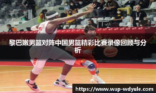 黎巴嫩男篮对阵中国男篮精彩比赛录像回顾与分析