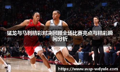 猛龙与马刺精彩对决回顾全场比赛亮点与精彩瞬间分析