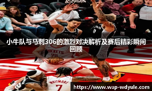 小牛队与马刺306的激烈对决解析及赛后精彩瞬间回顾