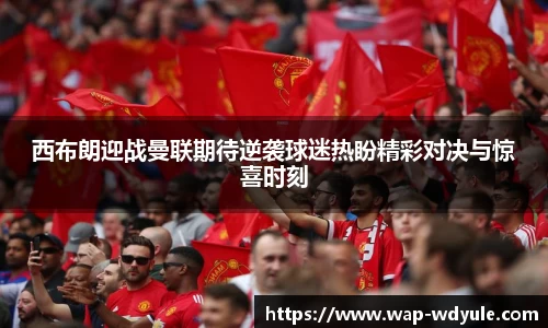 西布朗迎战曼联期待逆袭球迷热盼精彩对决与惊喜时刻